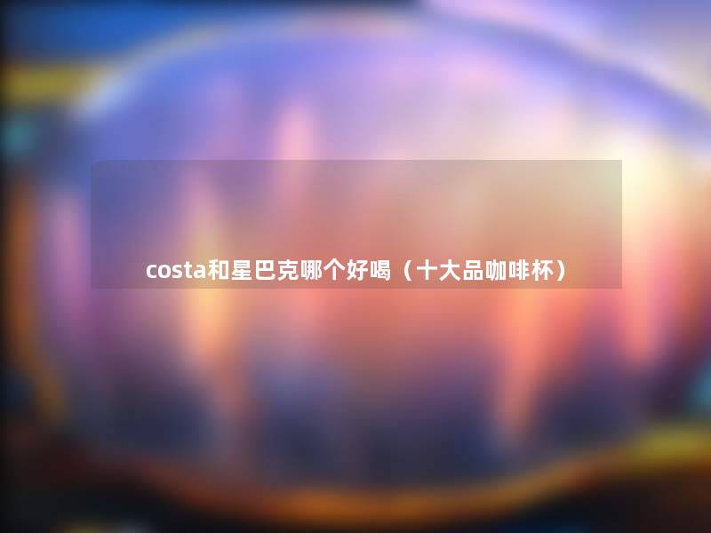 costa和星巴克哪个好喝（一些品咖啡杯）