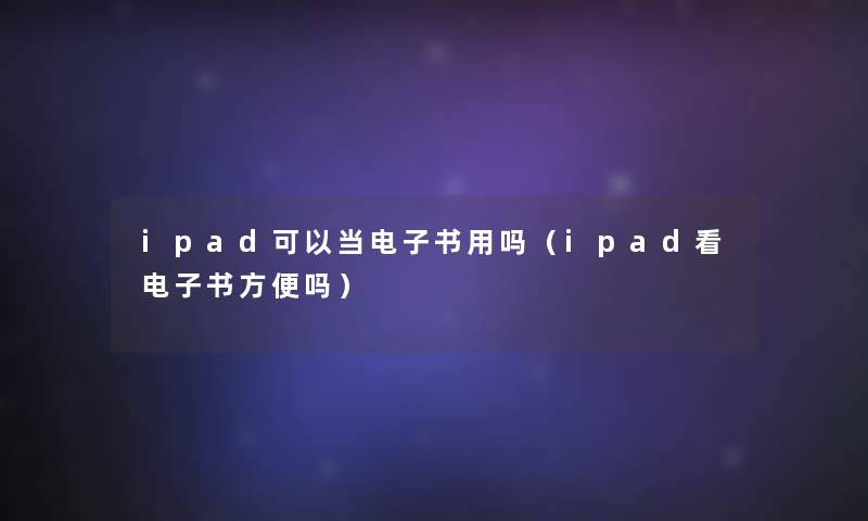 ipad可以当整理的文用吗（ipad看整理的文方便吗）