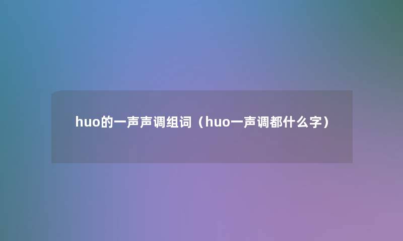 huo的一声声调组词（huo一声调都什么字）