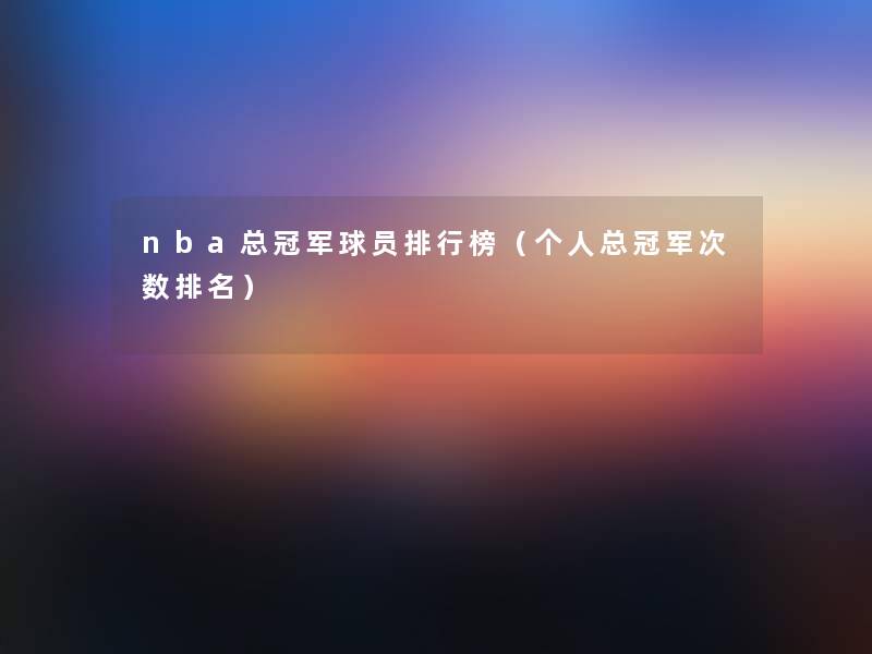 nba总冠军球员整理榜（个人总冠军次数推荐）