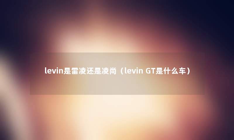 levin是雷凌还是凌尚（levin GT是什么车）