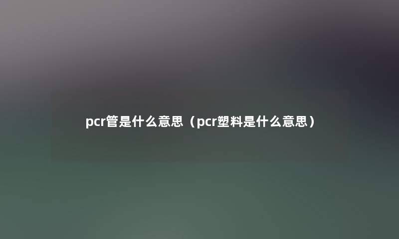 pcr管是什么意思（pcr塑料是什么意思）