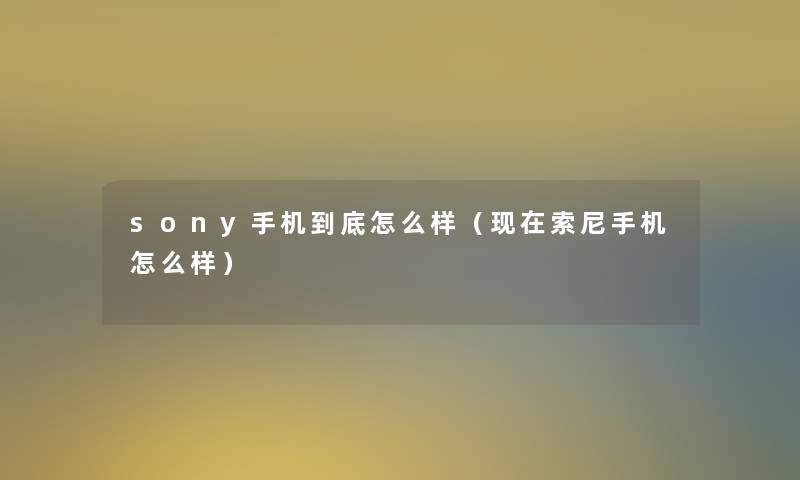 sony手机到底怎么样（索尼手机怎么样）