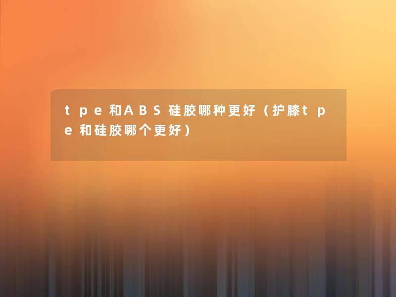 tpe和ABS硅胶哪种更好（护膝tpe和硅胶哪个更好）