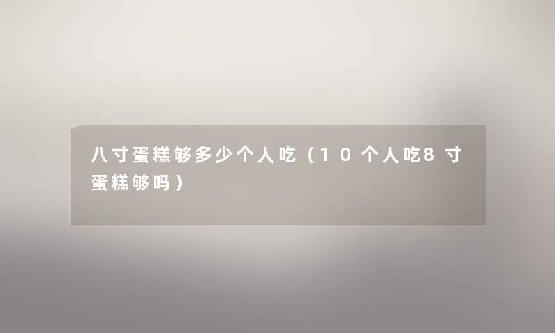 八寸蛋糕够多少个人吃（10个人吃8寸蛋糕够吗）