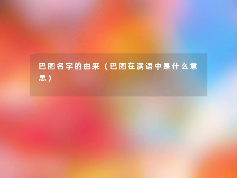 巴图名字的由来（巴图在满语中是什么意思）