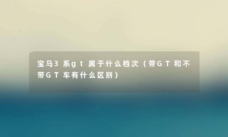 宝马3系gt属于什么档次（带GT和不带GT车有什么区别）