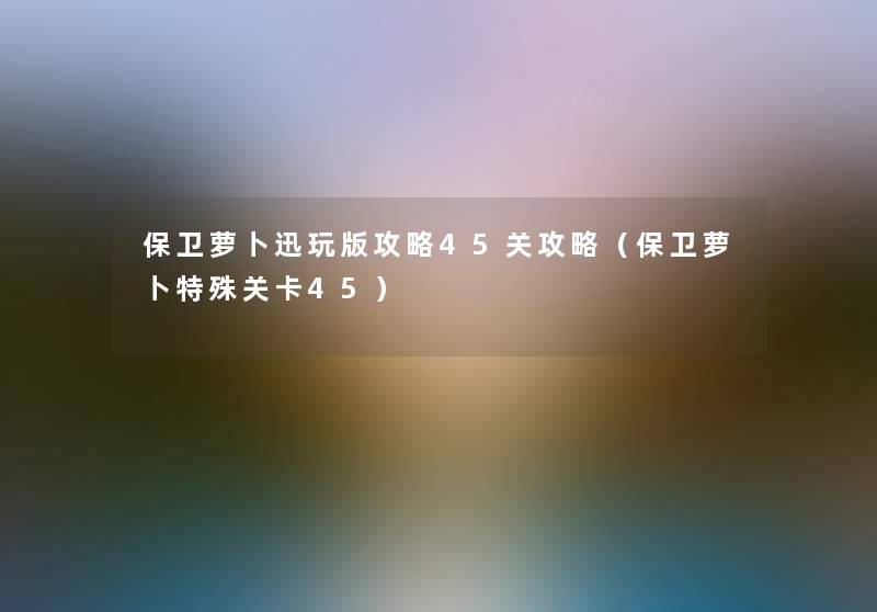 保卫萝卜迅玩版攻略45关攻略（保卫萝卜特殊关卡45）