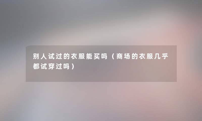 别人试过的衣服能买吗（商场的衣服几乎都试穿过吗）