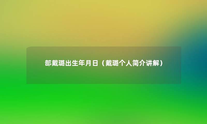 部戴璐出生年月日（戴璐个人简介讲解）