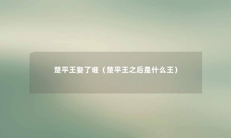 楚平王娶了谁（楚平王之后是什么王）