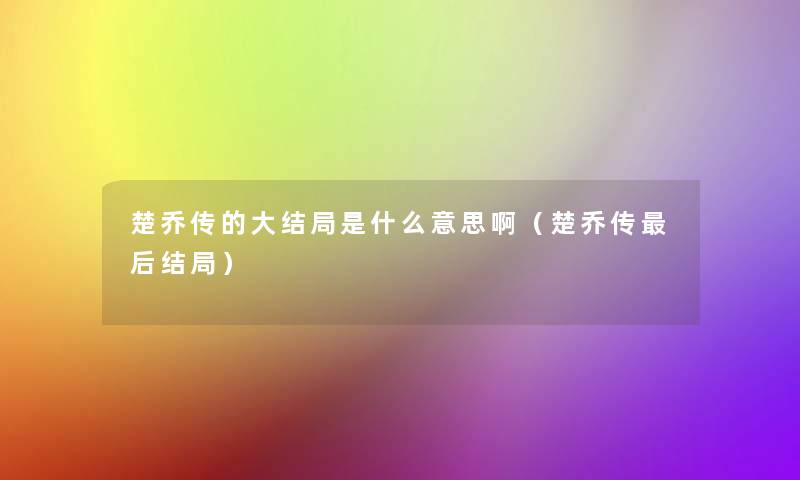 楚乔传的大结局是什么意思啊（楚乔传这里要说结局）