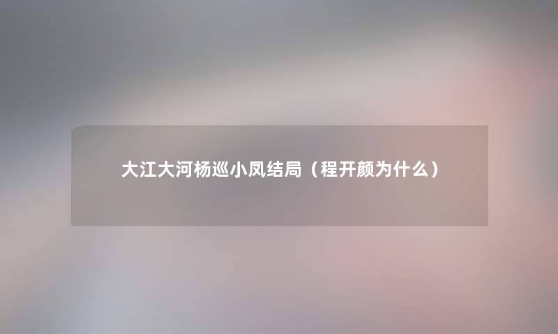 大江大河杨巡小凤结局（程开颜为什么）