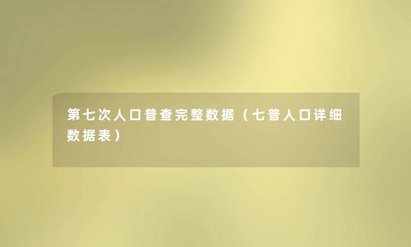 第七次人口普查完整数据（七普人口详细数据表）