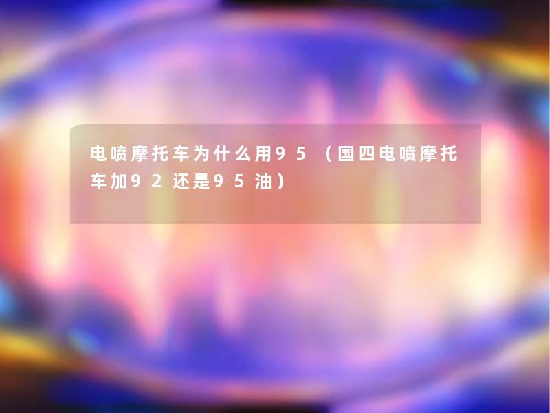 电喷摩托车为什么用95（国四电喷摩托车加92还是95油）