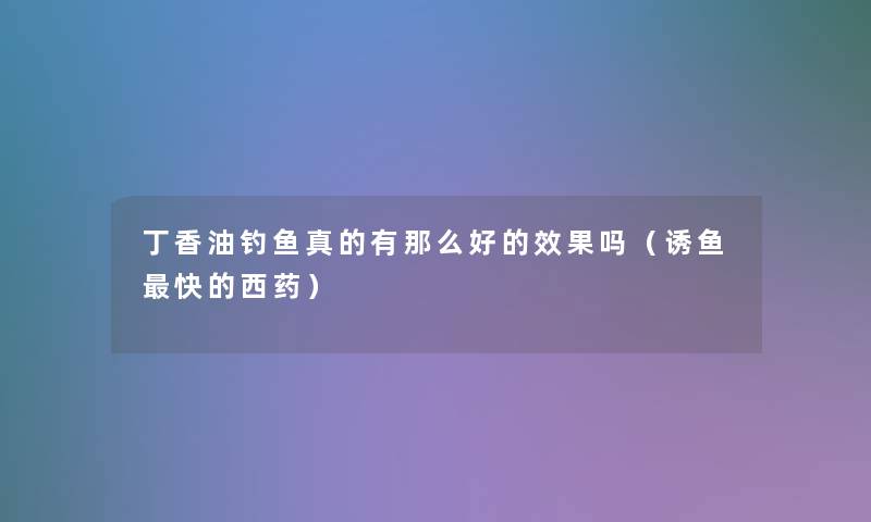 丁香油钓鱼真的有那么好的效果吗（诱鱼快的西药）