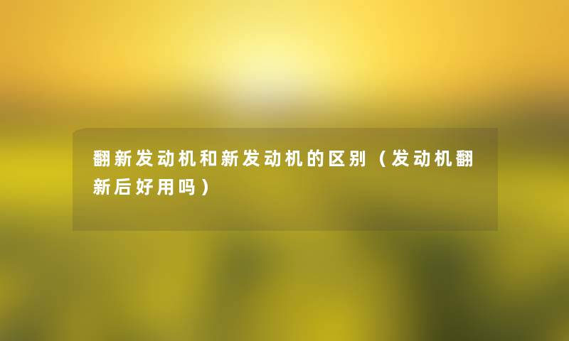 翻新发动机和新发动机的区别（发动机翻新后好用吗）