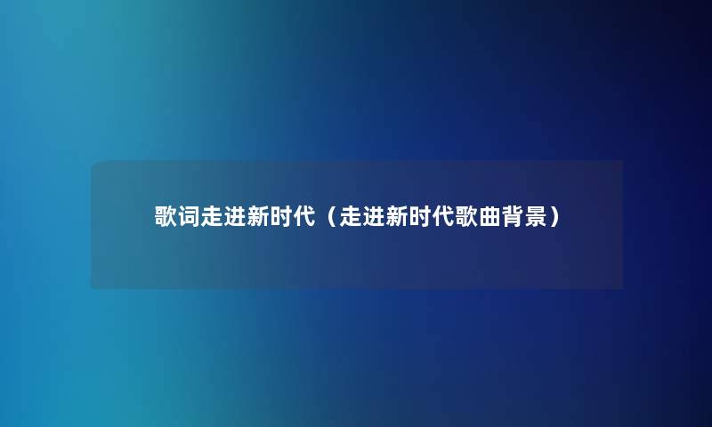 歌词走进新时代（走进新时代歌曲）