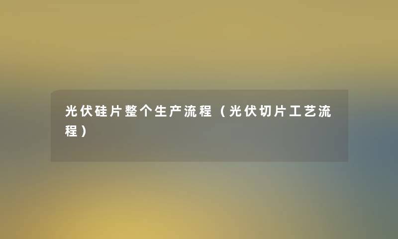 光伏硅片整个生产流程（光伏切片工艺流程）