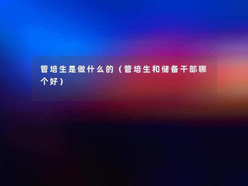 管培生是做什么的（管培生和储备干部哪个好）