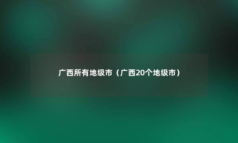 广西所有地级市（广西20个地级市）