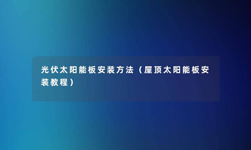 光伏太阳能板安装方法（屋顶太阳能板安装教程）