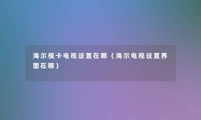 海尔模卡电视设置在哪（海尔电视设置界面在哪）