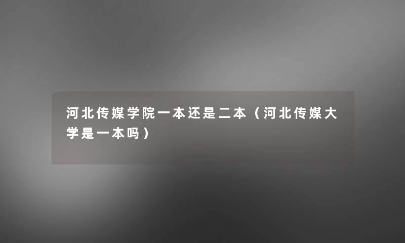 河北传媒学院一本还是二本（河北传媒大学是一本吗）