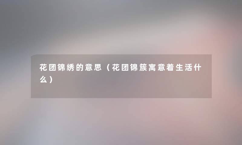 花团锦绣的意思（花团锦簇寓意着生活什么）