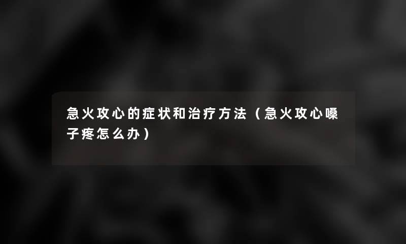 急火攻心的症状和治疗方法（急火攻心嗓子疼怎么办）