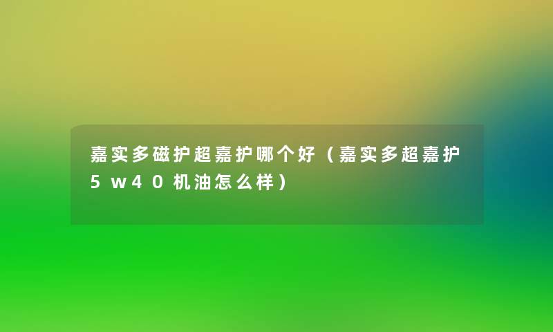 嘉实多磁护超嘉护哪个好（嘉实多超嘉护5w40机油怎么样）