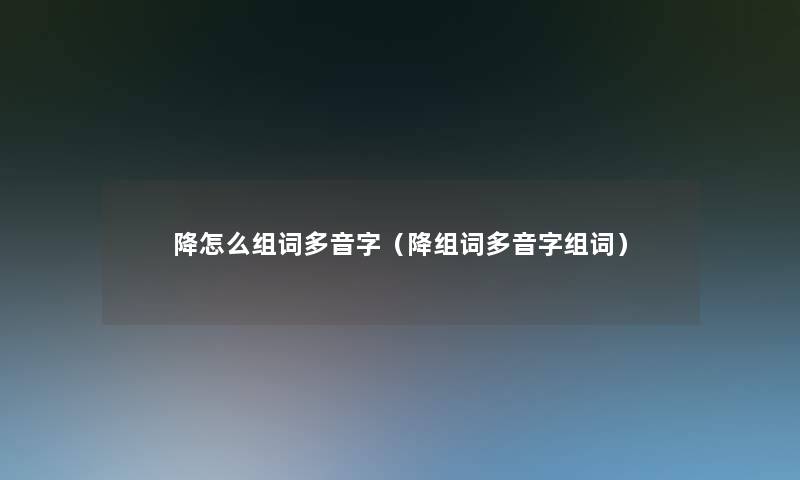 降怎么组词多音字（降组词多音字组词）