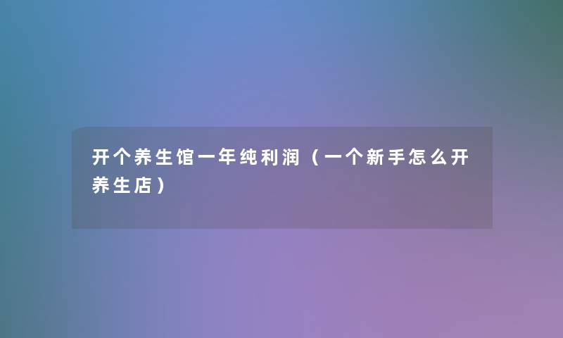 开个养生馆一年纯利润（一个新手怎么开养生店）