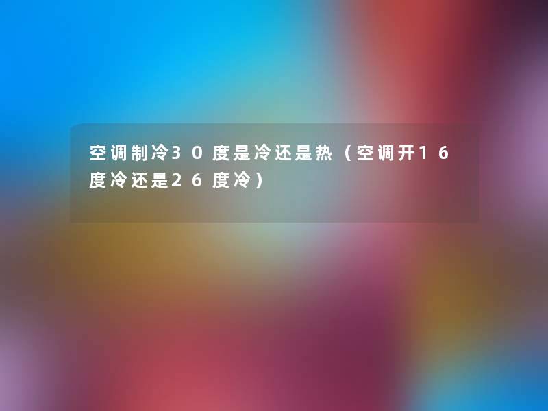 空调制冷30度是冷还是热（空调开16度冷还是26度冷）