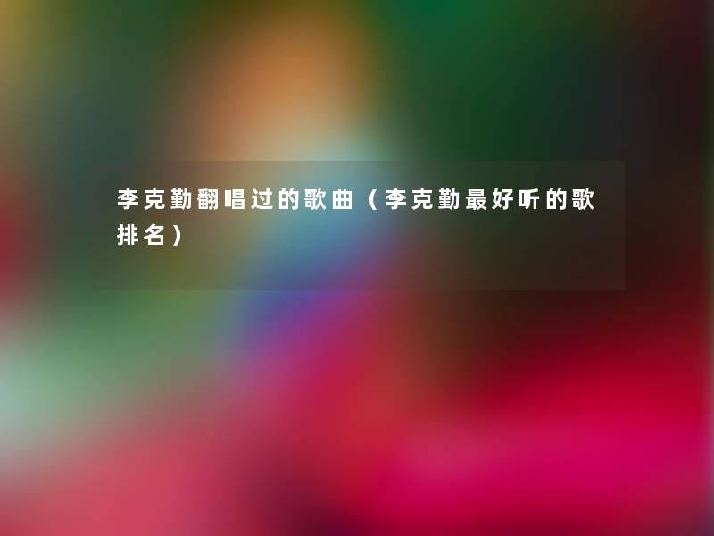 李克勤翻唱过的歌曲（李克勤好听的歌推荐）