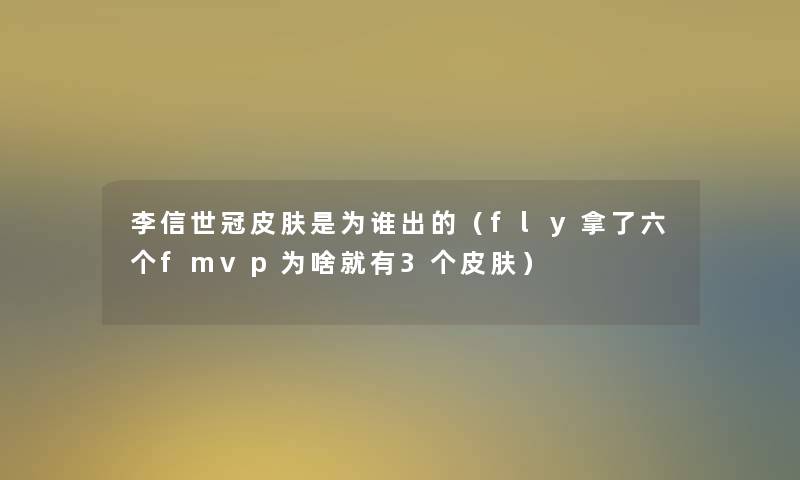 李信世冠皮肤是为谁出的（fly拿了六个fmvp为啥就有3个皮肤）