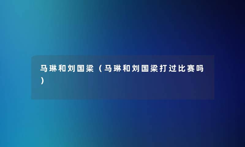 马琳和刘国梁（马琳和刘国梁打过比赛吗）