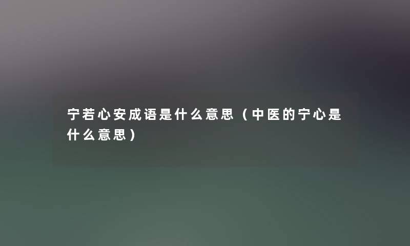 宁若心安成语是什么意思（中医的宁心是什么意思）