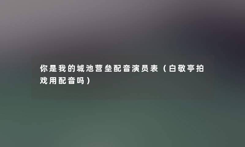 你是我的城池营垒配音演员表（白敬亭拍戏用配音吗）