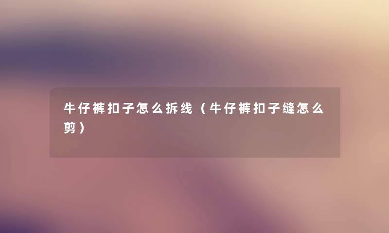 牛仔裤扣子怎么拆线（牛仔裤扣子缝怎么剪）