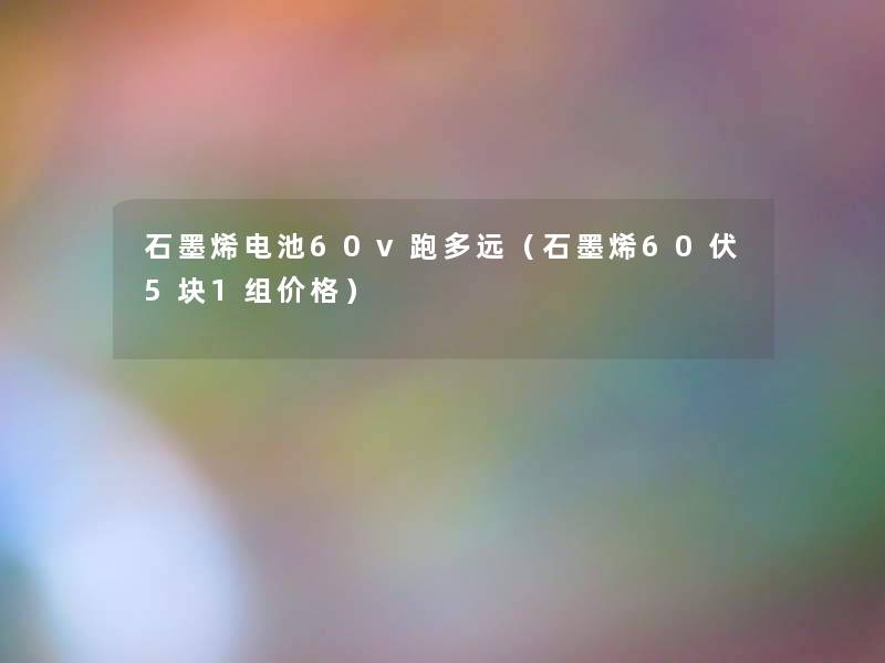 石墨烯电池60v跑多远（石墨烯60伏5块1组价格）