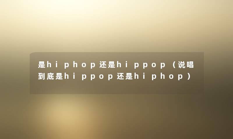 是hiphop还是hippop（说唱到底是hippop还是hiphop）