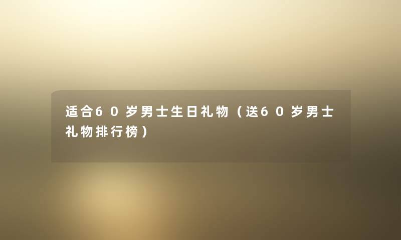 适合60岁男士生日礼物（送60岁男士礼物整理榜）