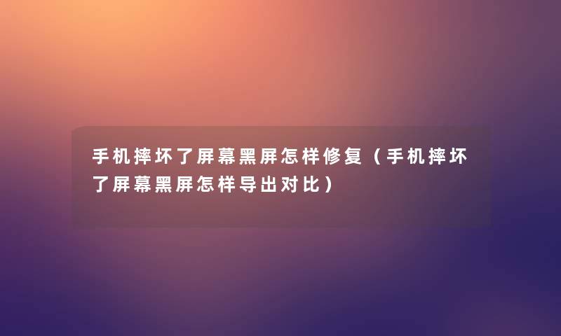 手机摔坏了屏幕黑屏怎样修复（手机摔坏了屏幕黑屏怎样导出对比）