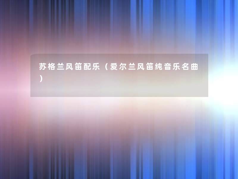 苏格兰风笛配乐（爱尔兰风笛纯音乐名曲）