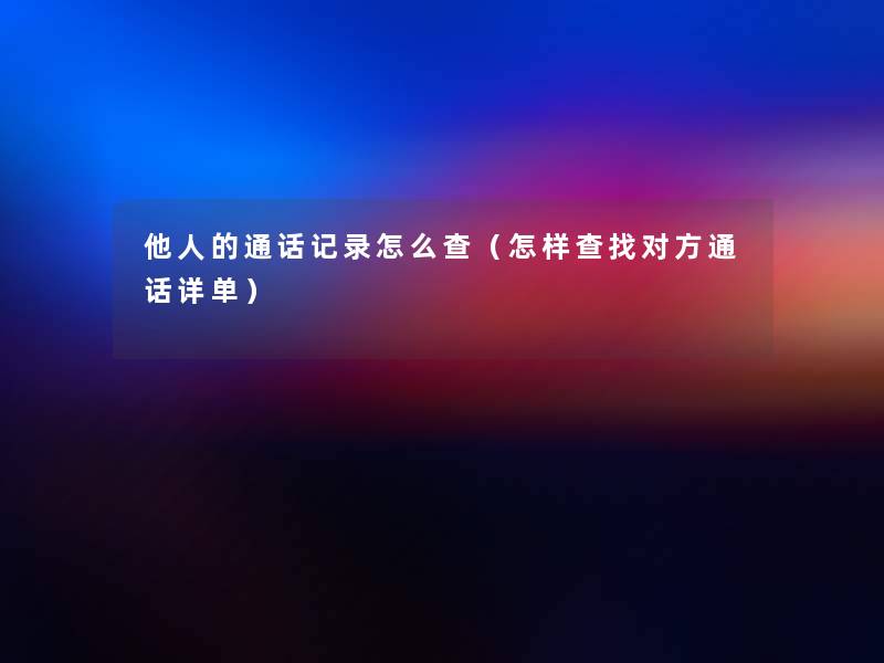 他人的通话记录怎么查（怎样查找对方通话详单）