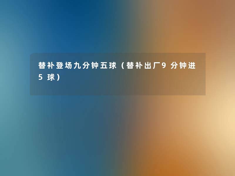 替补登场九分钟五球（替补出厂9分钟进5球）