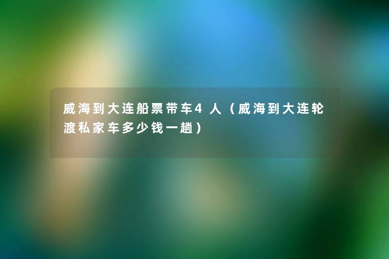 威海到大连船票带车4人（威海到大连轮渡私家车多少钱一趟）