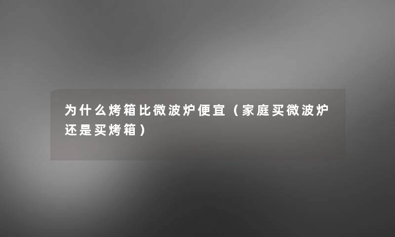 为什么烤箱比微波炉便宜（家庭买微波炉还是买烤箱）