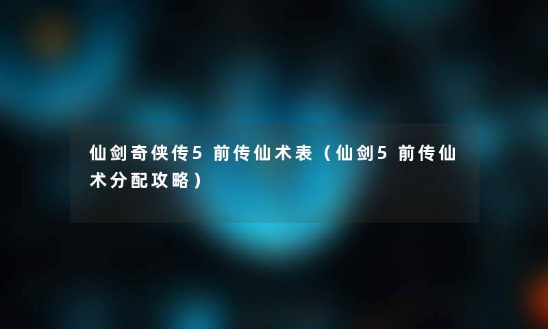 仙剑奇侠传5前传仙术表（仙剑5前传仙术分配攻略）